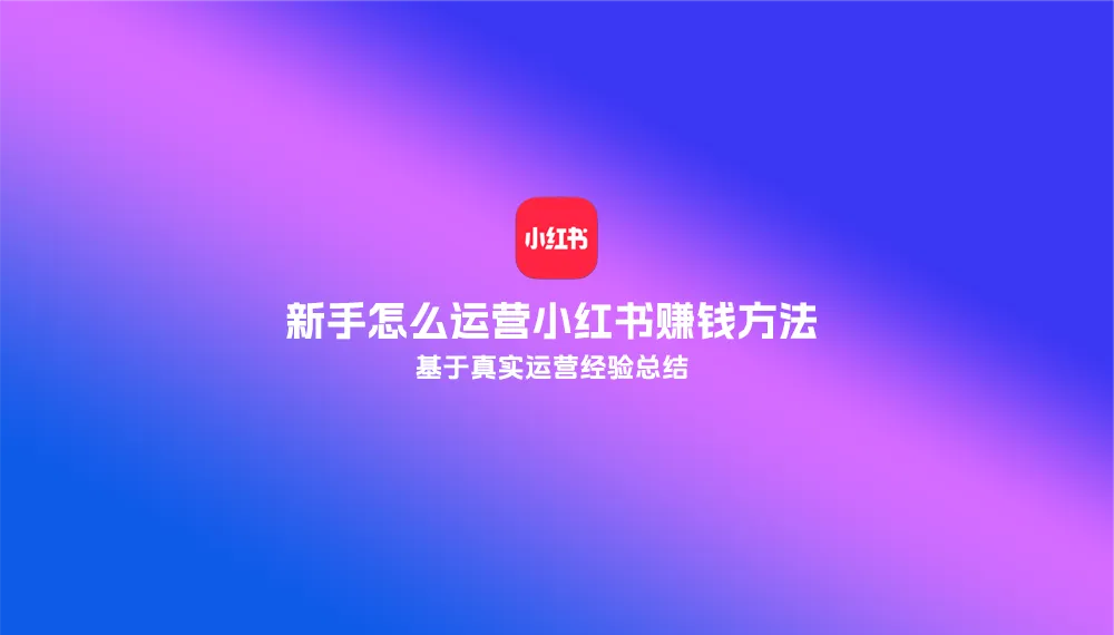 基于真实运营经验总结：新手怎么运营小红书赚钱方法